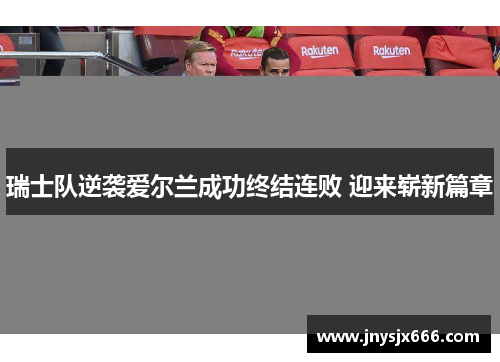 瑞士队逆袭爱尔兰成功终结连败 迎来崭新篇章