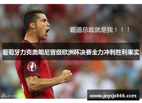 葡萄牙力克奥朗尼晋级欧洲杯决赛全力冲刺胜利果实